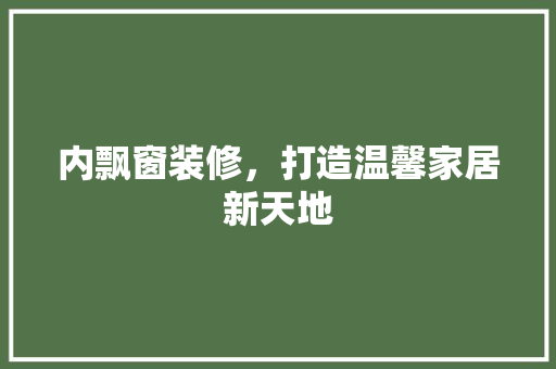 内飘窗装修，打造温馨家居新天地