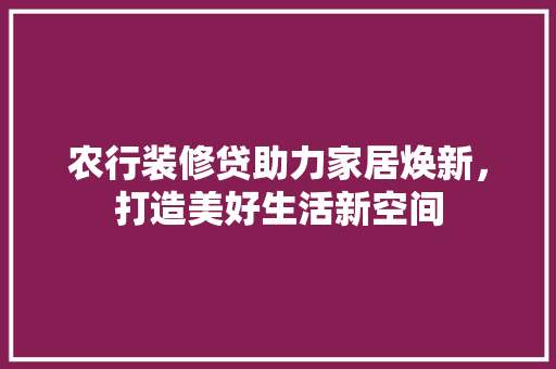 农行装修贷助力家居焕新，打造美好生活新空间