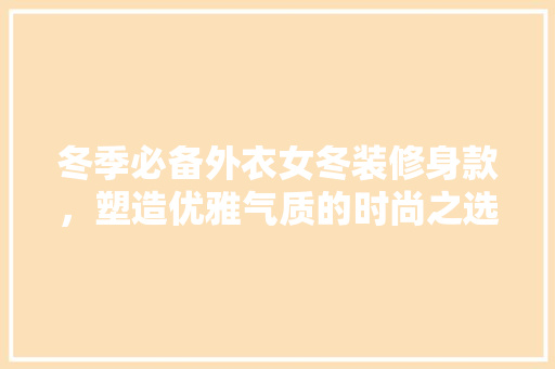 冬季必备外衣女冬装修身款，塑造优雅气质的时尚之选