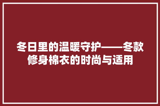 冬日里的温暖守护——冬款修身棉衣的时尚与适用