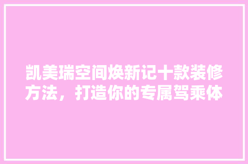 凯美瑞空间焕新记十款装修方法，打造你的专属驾乘体验