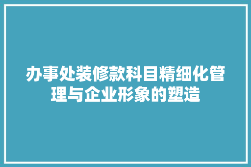 办事处装修款科目精细化管理与企业形象的塑造