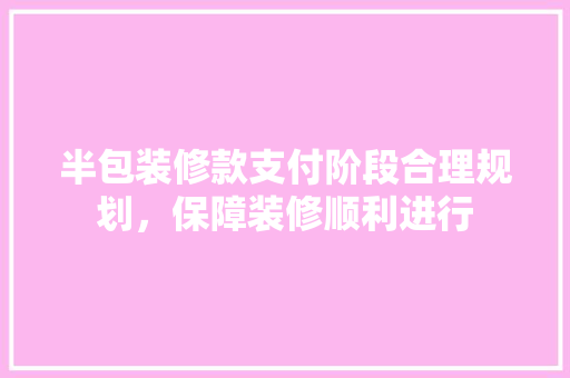 半包装修款支付阶段合理规划，保障装修顺利进行