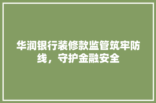 华润银行装修款监管筑牢防线，守护金融安全