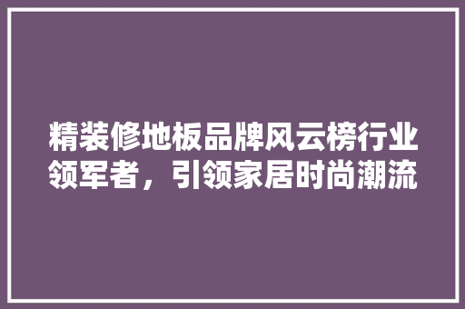 精装修地板品牌风云榜行业领军者，引领家居时尚潮流