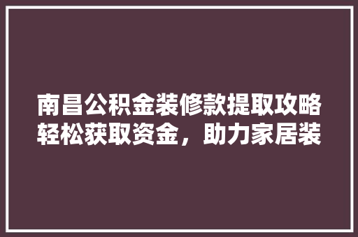 南昌公积金装修款提取攻略轻松获取资金，助力家居装修