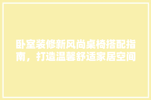 卧室装修新风尚桌椅搭配指南，打造温馨舒适家居空间