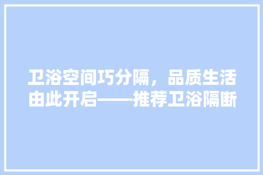 卫浴空间巧分隔，品质生活由此开启——推荐卫浴隔断设计方法