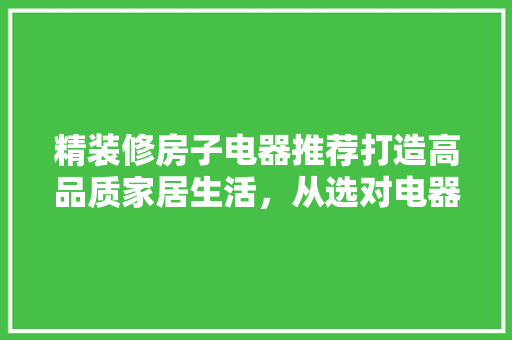 精装修房子电器推荐打造高品质家居生活，从选对电器开始