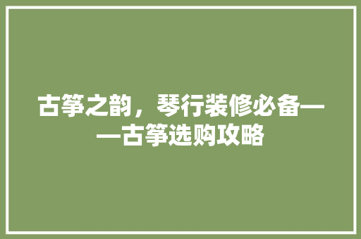 古筝之韵，琴行装修必备——古筝选购攻略