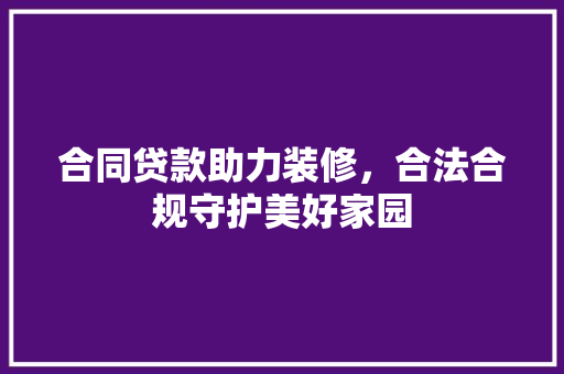 合同贷款助力装修，合法合规守护美好家园