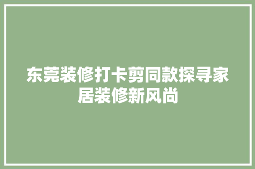 东莞装修打卡剪同款探寻家居装修新风尚