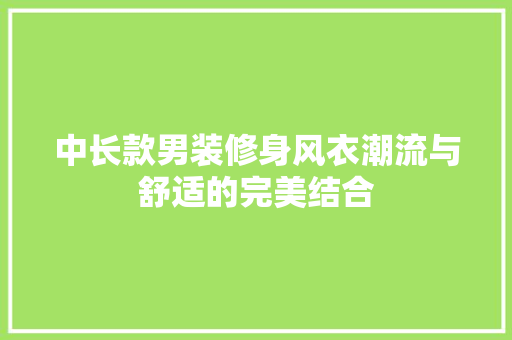 中长款男装修身风衣潮流与舒适的完美结合