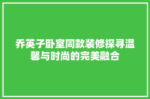 乔英子卧室同款装修探寻温馨与时尚的完美融合