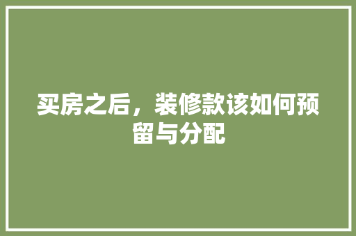 买房之后，装修款该如何预留与分配