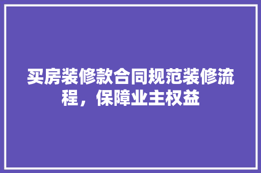 买房装修款合同规范装修流程，保障业主权益