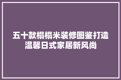 五十款榻榻米装修图鉴打造温馨日式家居新风尚