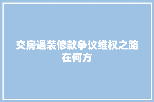 交房遇装修款争议维权之路在何方