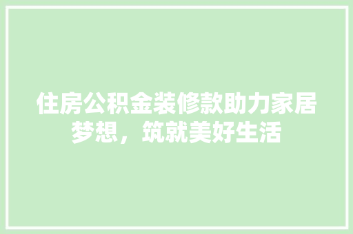 住房公积金装修款助力家居梦想，筑就美好生活