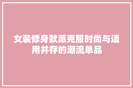 女装修身款派克服时尚与适用并存的潮流单品