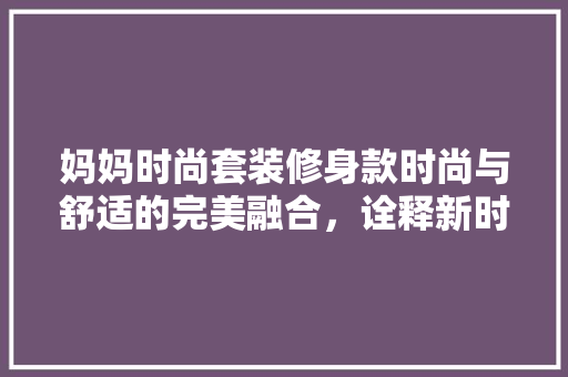 妈妈时尚套装修身款时尚与舒适的完美融合，诠释新时代母亲风采