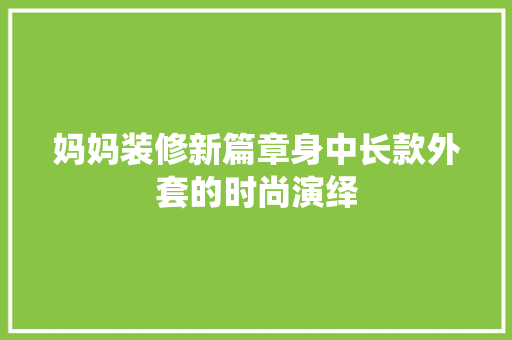 妈妈装修新篇章身中长款外套的时尚演绎