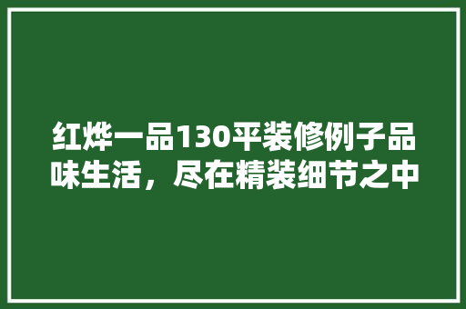 红烨一品130平装修例子品味生活，尽在精装细节之中
