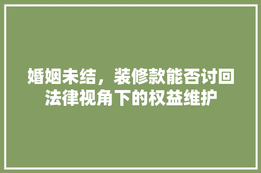婚姻未结，装修款能否讨回法律视角下的权益维护