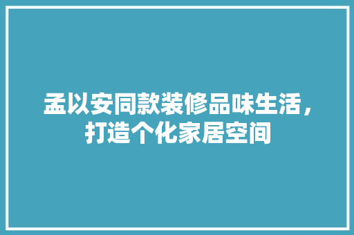 孟以安同款装修品味生活，打造个化家居空间