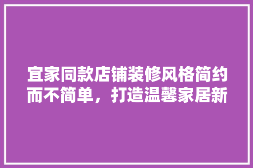 宜家同款店铺装修风格简约而不简单，打造温馨家居新体验