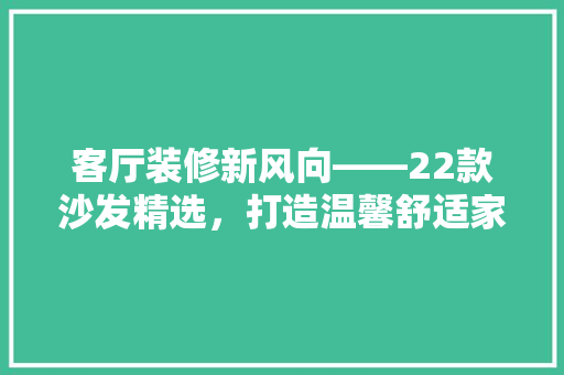 客厅装修新风向——22款沙发精选，打造温馨舒适家居空间
