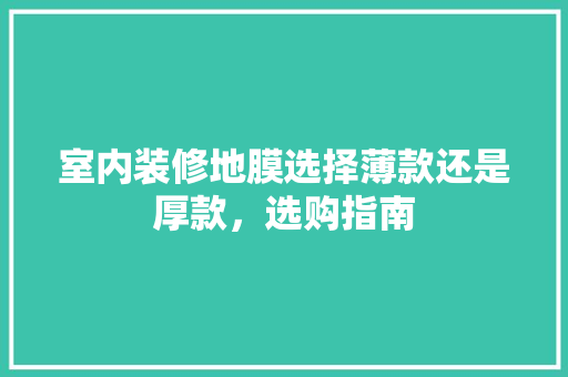 室内装修地膜选择薄款还是厚款，选购指南