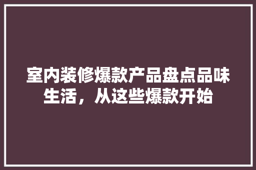 室内装修爆款产品盘点品味生活，从这些爆款开始