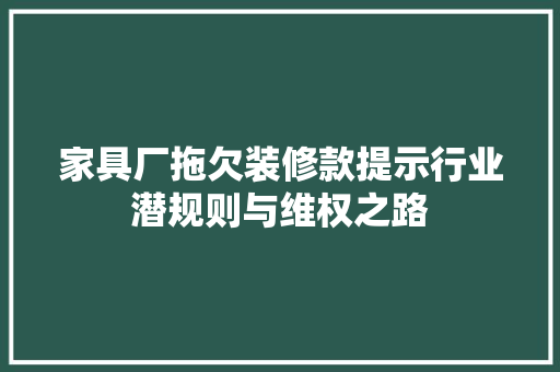 家具厂拖欠装修款提示行业潜规则与维权之路
