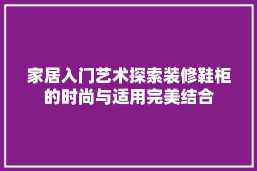 家居入门艺术探索装修鞋柜的时尚与适用完美结合