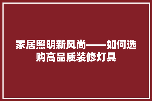 家居照明新风尚——如何选购高品质装修灯具