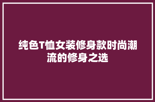 纯色T恤女装修身款时尚潮流的修身之选