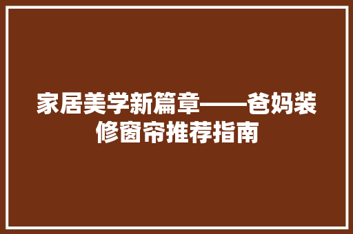 家居美学新篇章——爸妈装修窗帘推荐指南