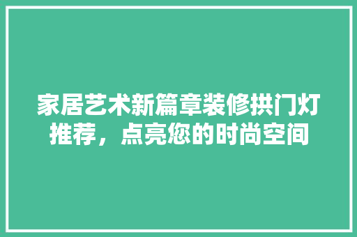 家居艺术新篇章装修拱门灯推荐，点亮您的时尚空间