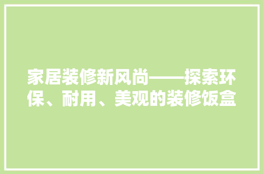 家居装修新风尚——探索环保、耐用、美观的装修饭盒材质