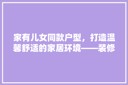 家有儿女同款户型，打造温馨舒适的家居环境——装修攻略详解