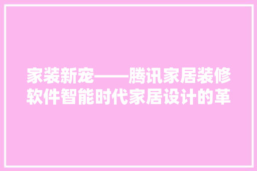 家装新宠——腾讯家居装修软件智能时代家居设计的革命