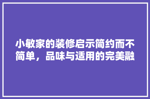 小敏家的装修启示简约而不简单，品味与适用的完美融合