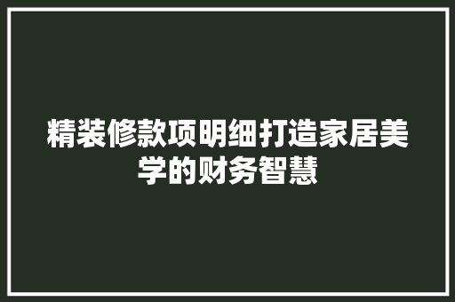 精装修款项明细打造家居美学的财务智慧
