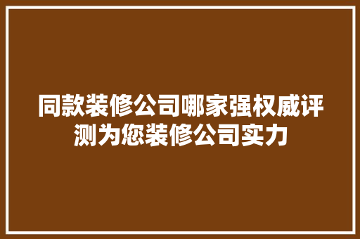 同款装修公司哪家强权威评测为您装修公司实力