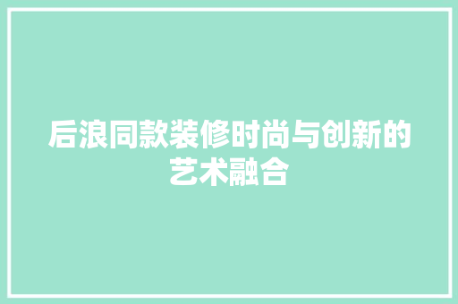 后浪同款装修时尚与创新的艺术融合  第1张