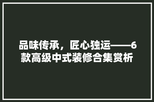 品味传承，匠心独运——6款高级中式装修合集赏析