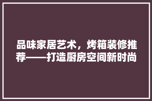 品味家居艺术，烤箱装修推荐——打造厨房空间新时尚