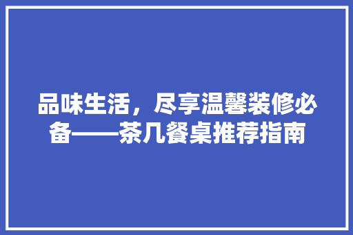 品味生活，尽享温馨装修必备——茶几餐桌推荐指南