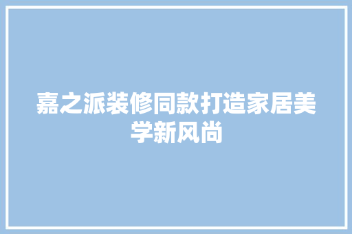 嘉之派装修同款打造家居美学新风尚